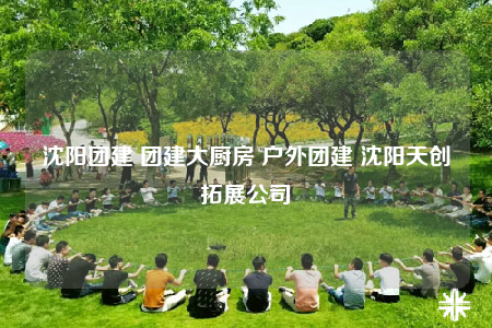 沈陽團(tuán)建 團(tuán)建大廚房 戶外團(tuán)建 沈陽天創(chuàng)拓展公司