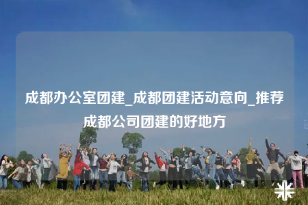 成都辦公室團(tuán)建_成都團(tuán)建活動(dòng)意向_推薦成都公司團(tuán)建的好地方