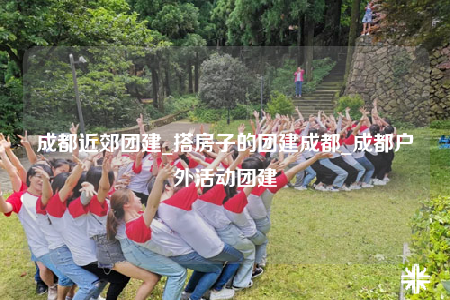 成都近郊團(tuán)建_搭房子的團(tuán)建成都_成都戶外活動(dòng)團(tuán)建
