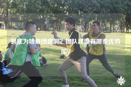 到底為啥要團建??？團隊建設有哪些優(yōu)勢呢？