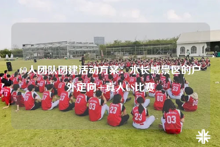 60人團(tuán)隊(duì)團(tuán)建活動(dòng)方案：水長(zhǎng)城景區(qū)的戶外定向+真人CS比賽