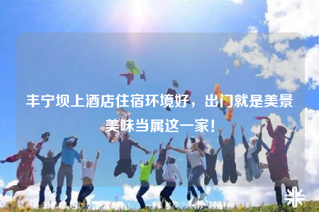 豐寧壩上酒店住宿環(huán)境好，出門就是美景美味當(dāng)屬這一家！