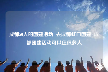 成都50人的團(tuán)建活動_去成都虹口團(tuán)建_成都團(tuán)建活動可以住很多人