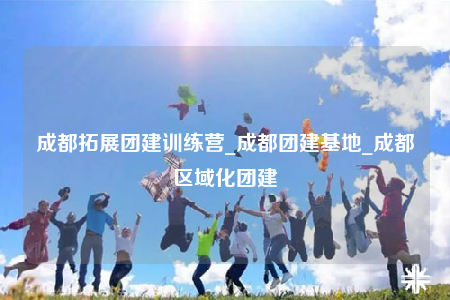 成都拓展團(tuán)建訓(xùn)練營(yíng)_成都團(tuán)建基地_成都區(qū)域化團(tuán)建