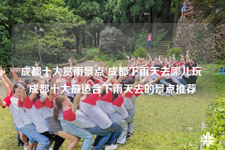 成都十大賞雨景點 成都下雨天去哪兒玩 成都十大最適合下雨天去的景點推薦