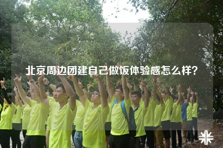 北京周邊團(tuán)建自己做飯?bào)w驗(yàn)感怎么樣？