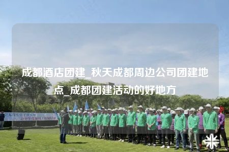 成都酒店團(tuán)建_秋天成都周邊公司團(tuán)建地點(diǎn)_成都團(tuán)建活動(dòng)的好地方