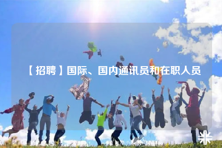 【招聘】國際、國內(nèi)通訊員和在職人員
