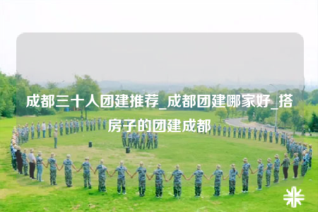 成都三十人團(tuán)建推薦_成都團(tuán)建哪家好_搭房子的團(tuán)建成都