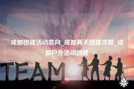 成都團(tuán)建活動意向_成都兩天團(tuán)建攻略_成都戶外活動團(tuán)建