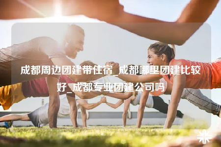 成都周邊團(tuán)建帶住宿_成都哪里團(tuán)建比較好_成都專業(yè)團(tuán)建公司嗎