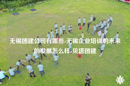 無錫團(tuán)建公司有哪些-無錫企業(yè)培訓(xùn)的未來的發(fā)展怎么樣-貝塔團(tuán)建