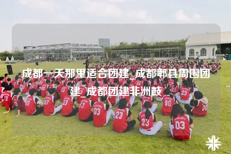 成都一天那里適合團建_成都郫縣周圍團建_成都團建非洲鼓