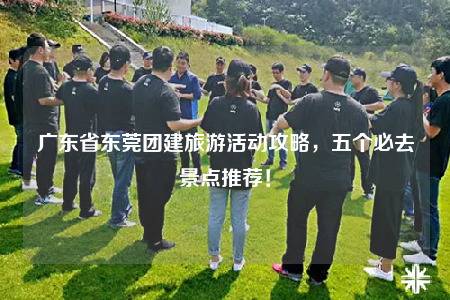 廣東省東莞團建旅游活動攻略，五個必去景點推薦！