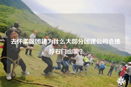 去懷柔區(qū)團建為什么大部分團建公司會推薦石門山呢？