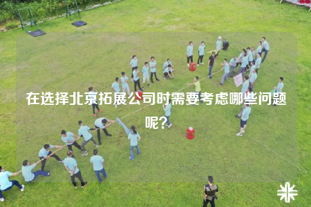 在選擇北京拓展公司時(shí)需要考慮哪些問題呢？