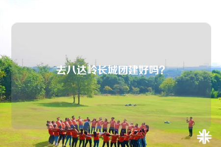 去八達(dá)嶺長城團(tuán)建好嗎？