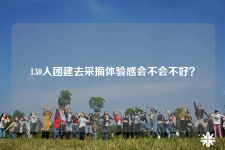 130人團建去采摘體驗感會不會不好？