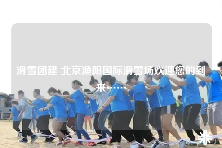 滑雪團(tuán)建 北京漁陽國際滑雪場歡迎您的到來……