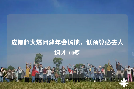 成都超火爆團(tuán)建年會(huì)場地，低預(yù)算必去人均才100多