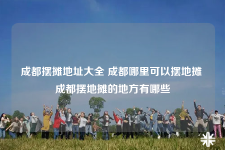 成都擺攤地址大全 成都哪里可以擺地?cái)?成都擺地?cái)偟牡胤接心男? /></a></div>        <div   id=