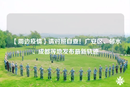 【周邊疫情】請(qǐng)對(duì)照自查！廣安區(qū)、鄰水、成都等地發(fā)布最新軌跡