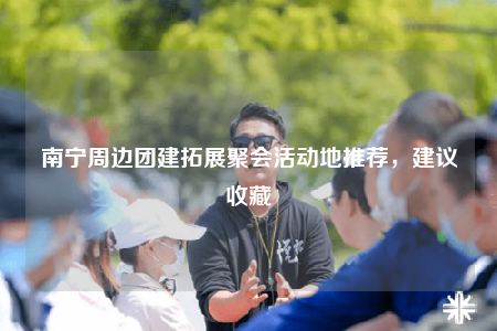 南寧周邊團建拓展聚會活動地推薦，建議收藏