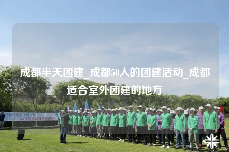 成都半天團建_成都50人的團建活動_成都適合室外團建的地方