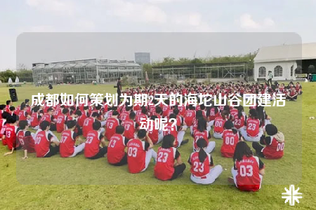 成都如何策劃為期2天的海坨山谷團建活動呢？