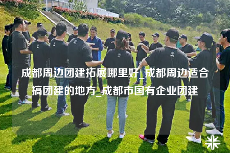 成都周邊團(tuán)建拓展哪里好_成都周邊適合搞團(tuán)建的地方_成都市國有企業(yè)團(tuán)建