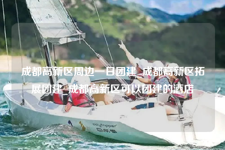 成都高新區(qū)周邊一日團(tuán)建_成都高新區(qū)拓展團(tuán)建_成都高新區(qū)可以團(tuán)建的酒店