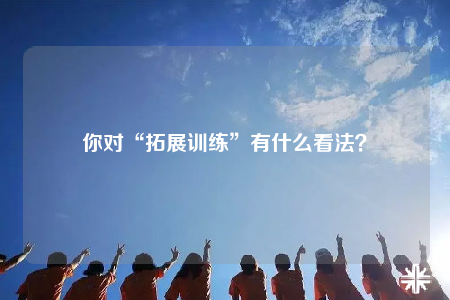 你對“拓展訓練”有什么看法？