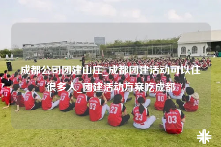 成都公司團建山莊_成都團建活動可以住很多人_團建活動方案吃成都