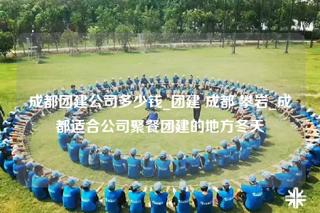 成都團(tuán)建公司多少錢_團(tuán)建 成都 攀巖_成都適合公司聚餐團(tuán)建的地方冬天