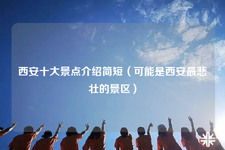 西安十大景點(diǎn)介紹簡短（可能是西安最悲壯的景區(qū)）
