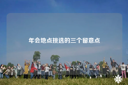 年會(huì)地點(diǎn)挑選的三個(gè)留意點(diǎn)