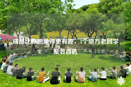 成都比你想象得更有趣，3個(gè)地方老同學(xué)聚會(huì)首選