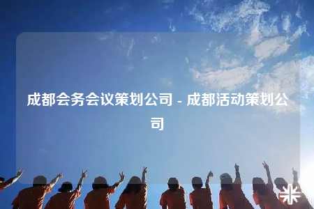 成都會務(wù)會議策劃公司 - 成都活動策劃公司