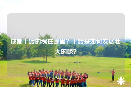 成都十渡的魂在哪里？十渡是如何發(fā)展壯大的呢？