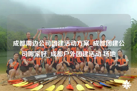 成都周邊公司團建活動方案_成都團建公司哪家好_成都戶外團建活動 場地