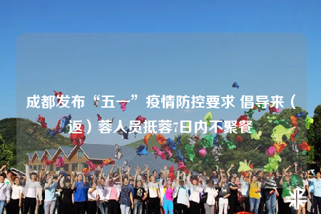 成都發(fā)布“五一”疫情防控要求 倡導(dǎo)來（返）蓉人員抵蓉7日內(nèi)不聚餐