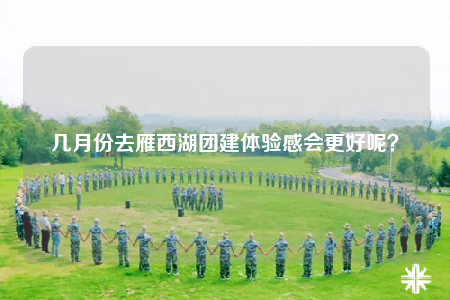 幾月份去雁西湖團(tuán)建體驗(yàn)感會(huì)更好呢？