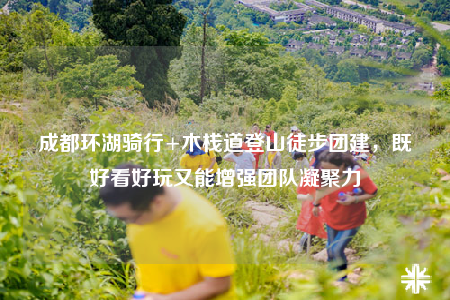 成都環(huán)湖騎行+木棧道登山徒步團建，既好看好玩又能增強團隊凝聚力