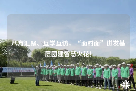 八方匯聚、互學(xué)互訪(fǎng)，“面對(duì)面”迸發(fā)基層團(tuán)建智慧火花！