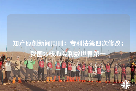 知產(chǎn)原創(chuàng)新聞周刊：專利法第四次修改；我國5G核心專利數(shù)世界第一