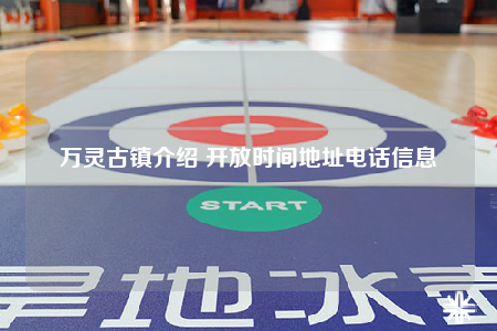 萬(wàn)靈古鎮(zhèn)介紹 開放時(shí)間地址電話信息