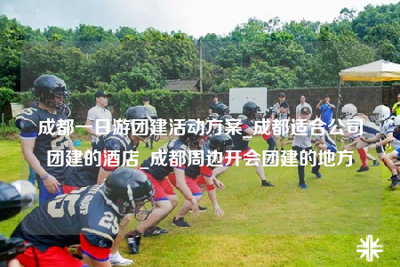 成都一日游團建活動方案_成都適合公司團建的酒店_成都周邊開會團建的地方