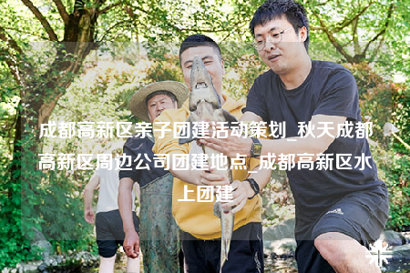 成都高新區(qū)親子團建活動策劃_秋天成都高新區(qū)周邊公司團建地點_成都高新區(qū)水上團建