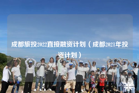 成都旅投2022直接融資計劃（成都2021年投資計劃）