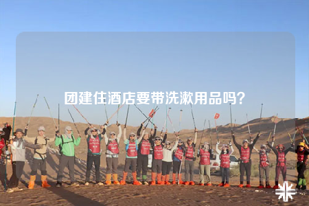 團(tuán)建住酒店要帶洗漱用品嗎？